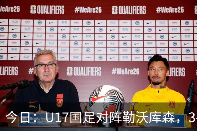 今日：U17国足对阵勒沃库森，3-2绝杀阿森纳后再迎德甲劲旅，能否三连胜？