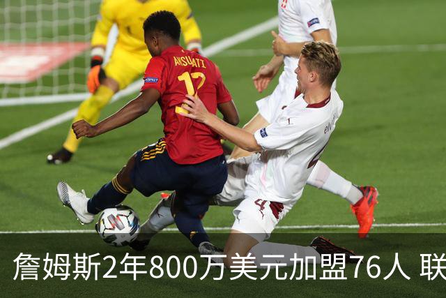 詹姆斯2年800万美元加盟76人 联手大帝+马克西+布朗