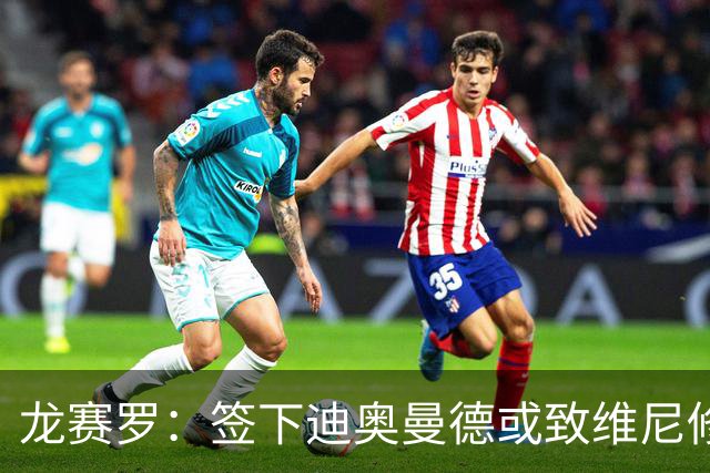 龙赛罗：签下迪奥曼德或致维尼修斯离队，皇马还需拿下罗德里